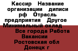 Кассир › Название организации ­ диписи.рф › Отрасль предприятия ­ Другое › Минимальный оклад ­ 30 000 - Все города Работа » Вакансии   . Ростовская обл.,Донецк г.